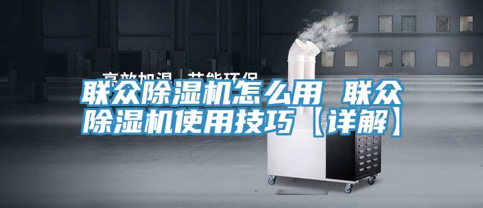 聯(lián)眾除濕機(jī)怎么用 聯(lián)眾除濕機(jī)使用技巧【詳解】