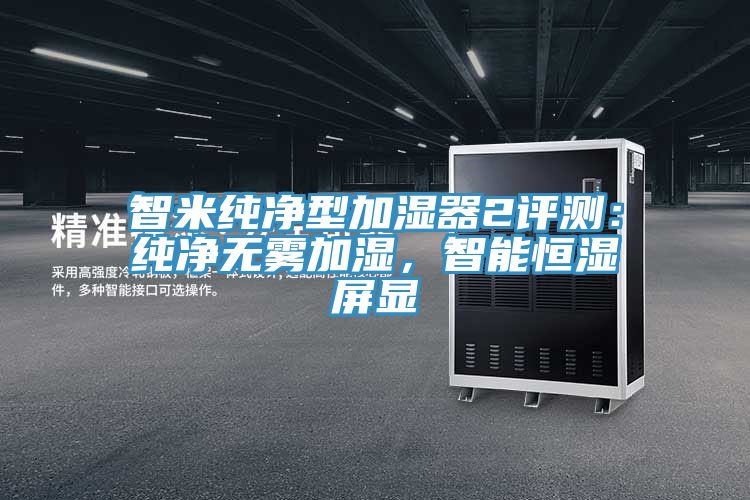 智米純凈型加濕器2評(píng)測(cè)：純凈無霧加濕，智能恒濕屏顯