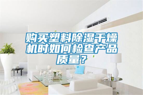 購(gòu)買塑料除濕干燥機(jī)時(shí)如何檢查產(chǎn)品質(zhì)量？