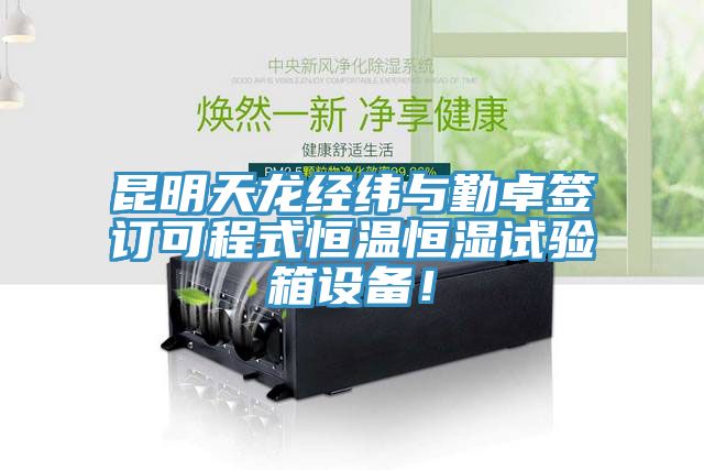昆明天龍經(jīng)緯與勤卓簽訂可程式恒溫恒濕試驗(yàn)箱設(shè)備！