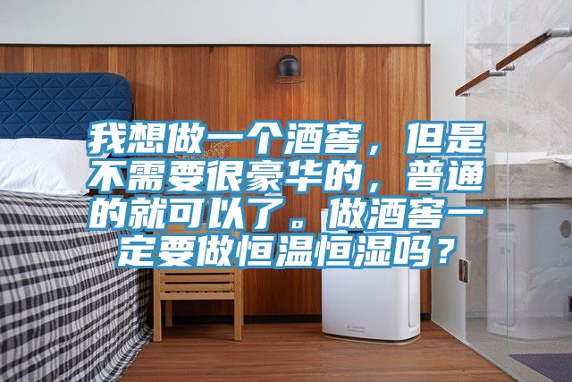 我想做一個酒窖，但是不需要很豪華的，普通的就可以了。做酒窖一定要做恒溫恒濕嗎？