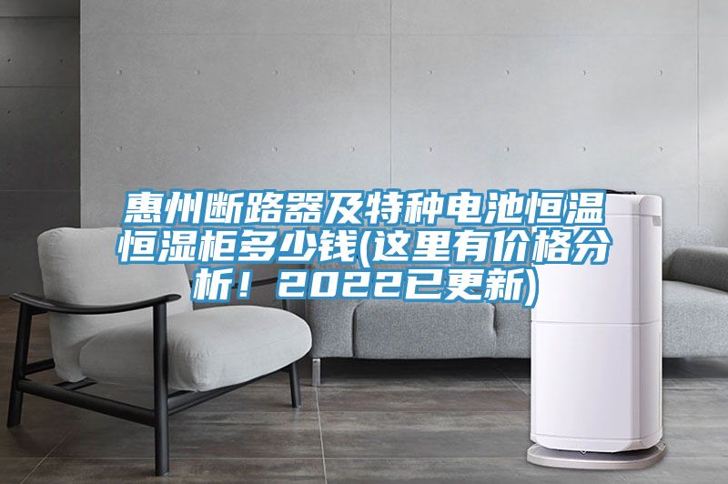 惠州斷路器及特種電池恒溫恒濕柜多少錢(這里有價格分析！2022已更新)