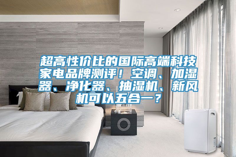 超高性價(jià)比的國際高端科技家電品牌測評(píng)！空調(diào)、加濕器、凈化器、抽濕機(jī)、新風(fēng)機(jī)可以五合一？