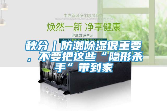 秋分｜防潮除濕很重要，不要把這些“隱形殺手”帶到家