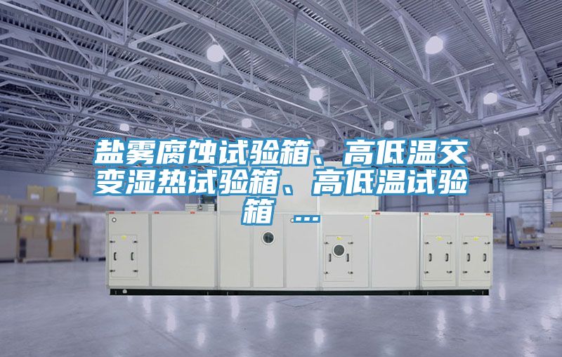 鹽霧腐蝕試驗(yàn)箱、高低溫交變濕熱試驗(yàn)箱、高低溫試驗(yàn)箱 ...
