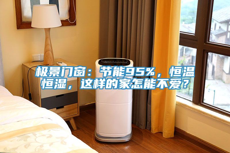極景門窗：節(jié)能95%，恒溫恒濕，這樣的家怎能不愛？