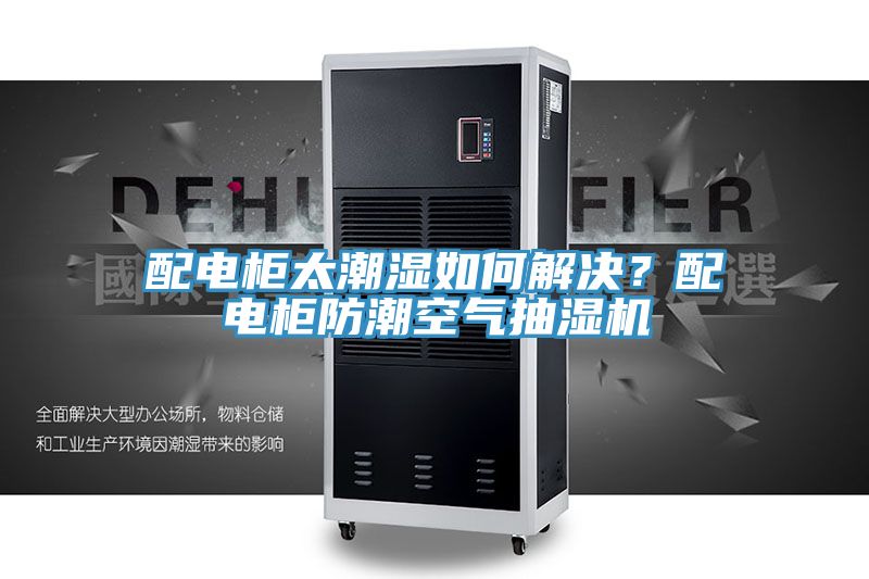 配電柜太潮濕如何解決？配電柜防潮空氣抽濕機
