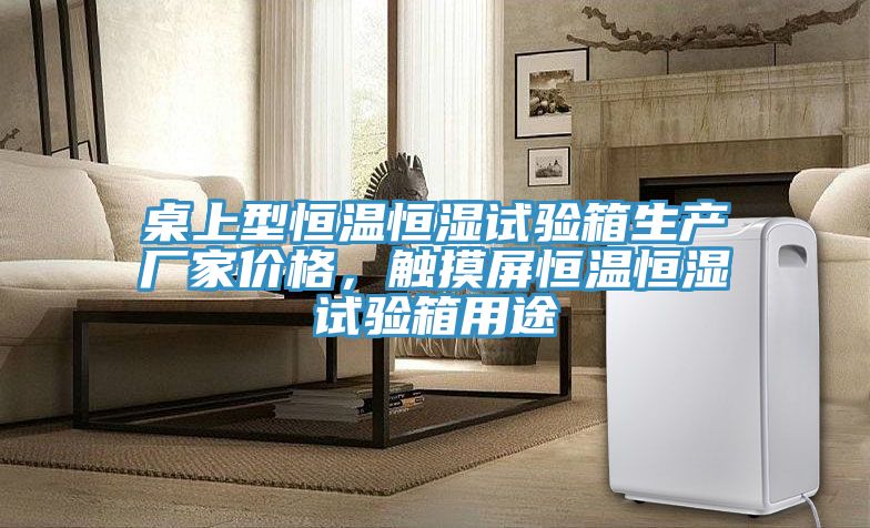 桌上型恒溫恒濕試驗箱生產(chǎn)廠家價格，觸摸屏恒溫恒濕試驗箱用途