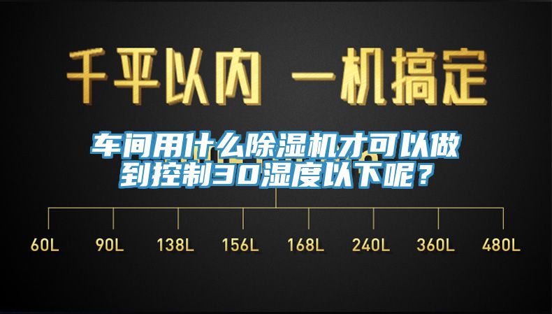 車間用什么除濕機(jī)才可以做到控制30濕度以下呢？