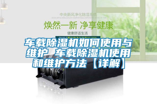 車載除濕機(jī)如何使用與維護(hù) 車載除濕機(jī)使用和維護(hù)方法【詳解】