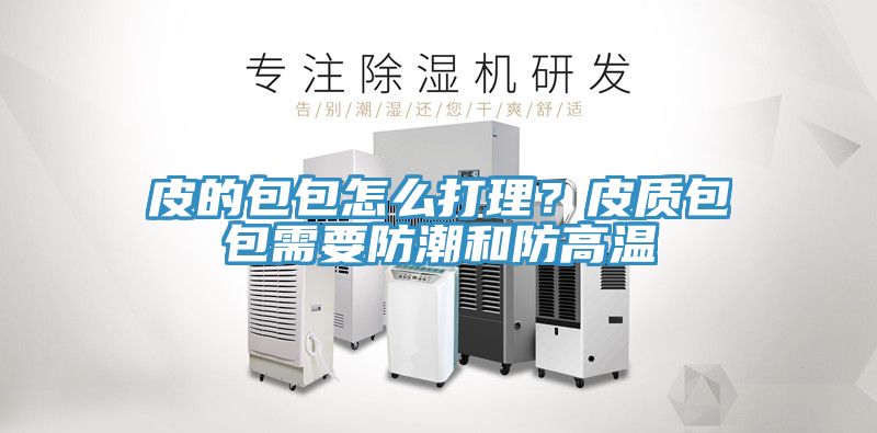 皮的包包怎么打理？皮質(zhì)包包需要防潮和防高溫