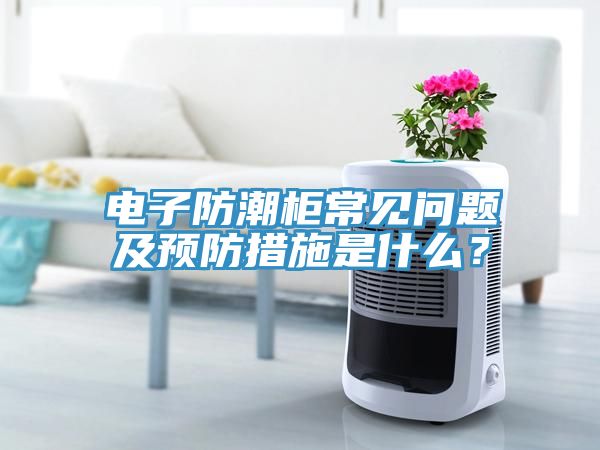 電子防潮柜常見問題及預(yù)防措施是什么？