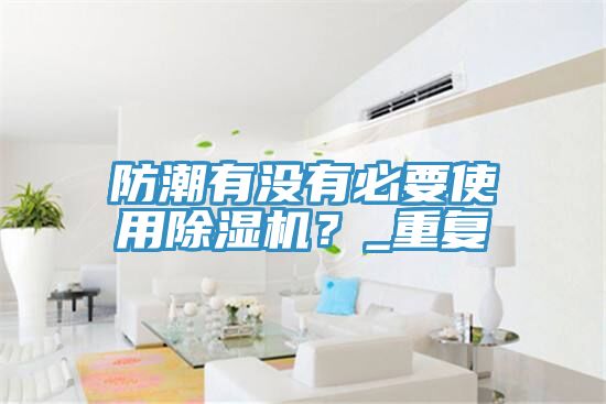 防潮有沒有必要使用除濕機(jī)？_重復(fù)
