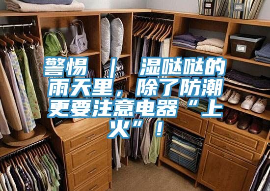 警惕 ｜ 濕噠噠的雨天里，除了防潮更要注意電器“上火”！