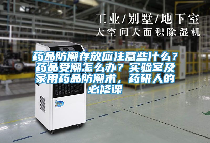 藥品防潮存放應(yīng)注意些什么？藥品受潮怎么辦？實(shí)驗(yàn)室及家用藥品防潮術(shù)，藥研人的必修課