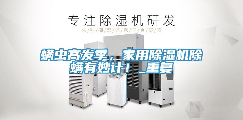 螨蟲高發(fā)季，家用除濕機除螨有妙計！_重復(fù)