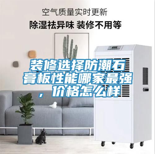 裝修選擇防潮石膏板性能哪家最強(qiáng)，價(jià)格怎么樣