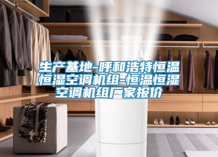 生產(chǎn)基地-呼和浩特恒溫恒濕空調(diào)機組-恒溫恒濕空調(diào)機組廠家報價