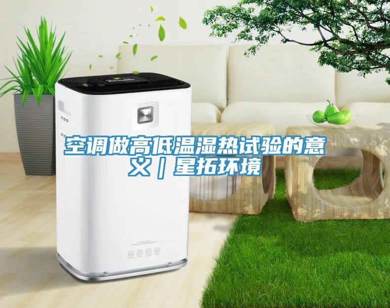 空調(diào)做高低溫濕熱試驗的意義｜星拓環(huán)境