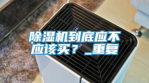 除濕機(jī)到底應(yīng)不應(yīng)該買？_重復(fù)