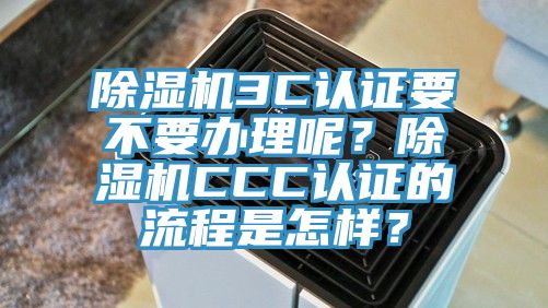 除濕機3C認證要不要辦理呢？除濕機CCC認證的流程是怎樣？