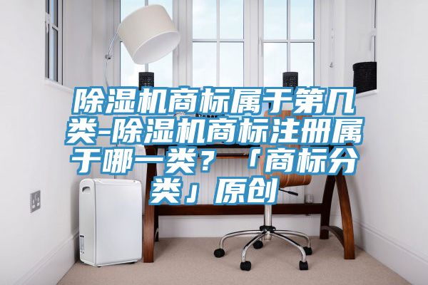 除濕機(jī)商標(biāo)屬于第幾類-除濕機(jī)商標(biāo)注冊(cè)屬于哪一類？「商標(biāo)分類」原創(chuàng)