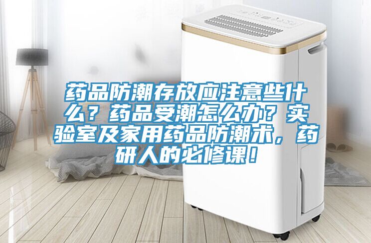 藥品防潮存放應(yīng)注意些什么？藥品受潮怎么辦？實(shí)驗(yàn)室及家用藥品防潮術(shù)，藥研人的必修課！