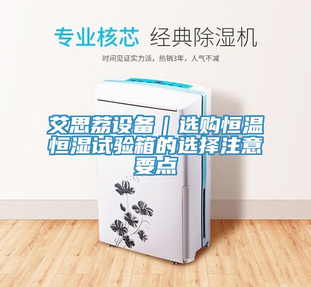 艾思荔設(shè)備｜選購恒溫恒濕試驗(yàn)箱的選擇注意要點(diǎn)