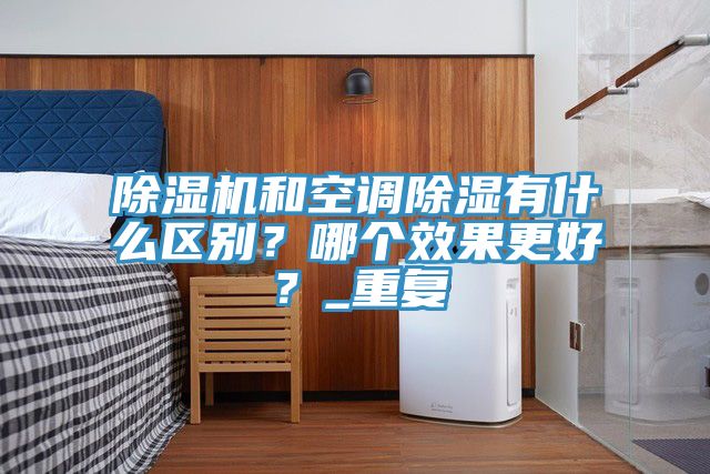除濕機(jī)和空調(diào)除濕有什么區(qū)別？哪個(gè)效果更好？_重復(fù)