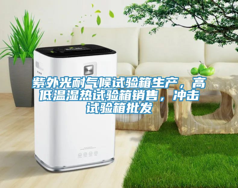 紫外光耐氣候試驗箱生產(chǎn)，高低溫濕熱試驗箱銷售，沖擊試驗箱批發(fā)