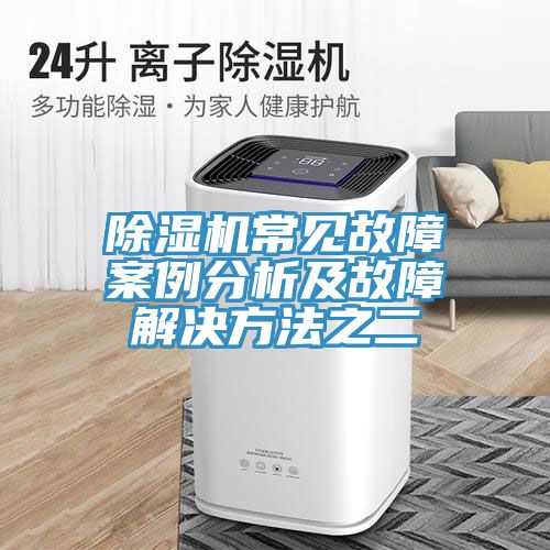 除濕機(jī)常見(jiàn)故障案例分析及故障解決方法之二