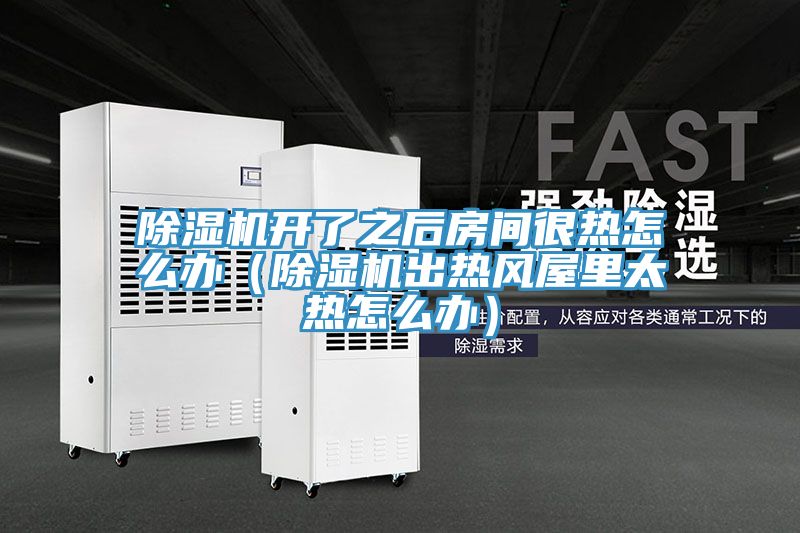 除濕機(jī)開(kāi)了之后房間很熱怎么辦（除濕機(jī)出熱風(fēng)屋里太熱怎么辦）