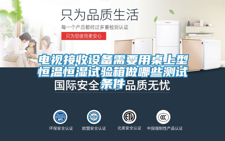 電視接收設(shè)備需要用桌上型恒溫恒濕試驗(yàn)箱做哪些測試條件