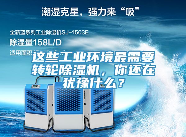 這些工業(yè)環(huán)境最需要轉(zhuǎn)輪除濕機(jī)，你還在猶豫什么？