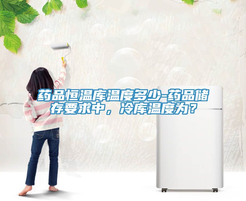 藥品恒溫庫溫度多少-藥品儲(chǔ)存要求中，冷庫溫度為？