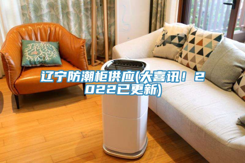 遼寧防潮柜供應(yīng)(大喜訊！2022已更新)