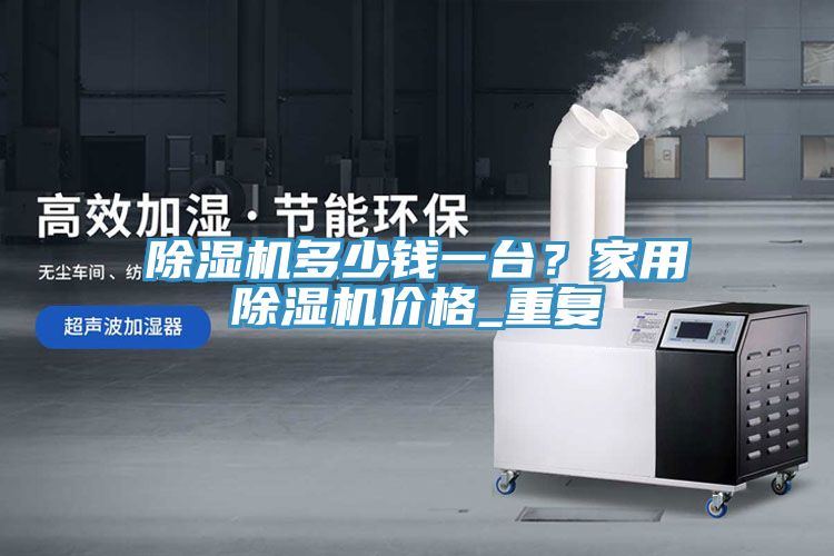 除濕機(jī)多少錢一臺？家用除濕機(jī)價格_重復(fù)