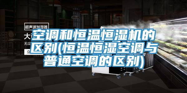 空調(diào)和恒溫恒濕機(jī)的區(qū)別(恒溫恒濕空調(diào)與普通空調(diào)的區(qū)別)