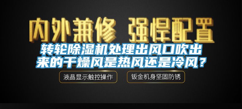 轉(zhuǎn)輪除濕機(jī)處理出風(fēng)口吹出來的干燥風(fēng)是熱風(fēng)還是冷風(fēng)？