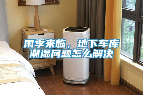 雨季來臨，地下車庫潮濕問題怎么解決