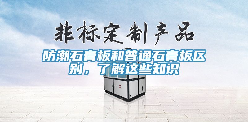 防潮石膏板和普通石膏板區(qū)別，了解這些知識