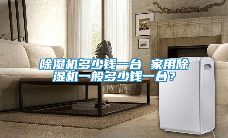 除濕機多少錢一臺 家用除濕機一般多少錢一臺？