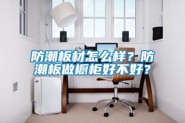 防潮板材怎么樣？防潮板做櫥柜好不好？