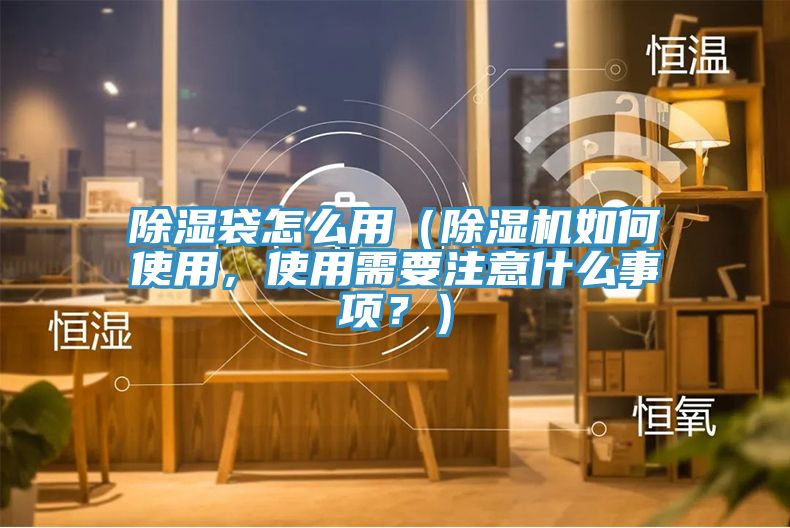 除濕袋怎么用（除濕機(jī)如何使用，使用需要注意什么事項(xiàng)？）