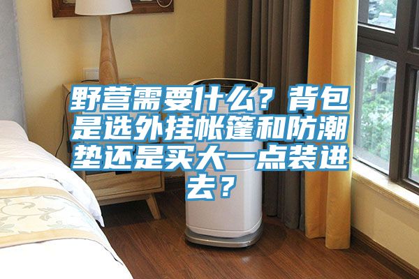 野營需要什么？背包是選外掛帳篷和防潮墊還是買大一點裝進去？