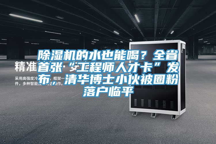 除濕機(jī)的水也能喝？全省首張“工程師人才卡”發(fā)布，清華博士小伙被圈粉落戶臨平