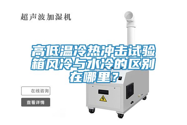 高低溫冷熱沖擊試驗(yàn)箱風(fēng)冷與水冷的區(qū)別在哪里？