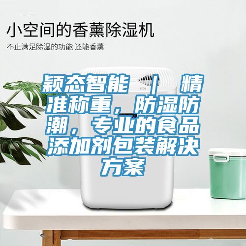 穎態(tài)智能 ｜ 精準(zhǔn)稱重，防濕防潮，專業(yè)的食品添加劑包裝解決方案