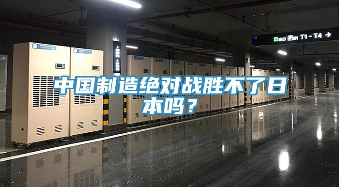 中國制造絕對戰(zhàn)勝不了日本嗎？