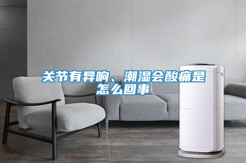 關節(jié)有異響、潮濕會酸痛是怎么回事
